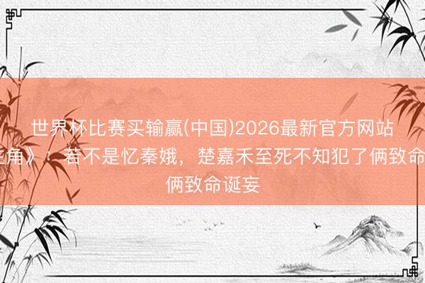 世界杯比赛买输赢(中国)2026最新官方网站 《主角》:若不是忆秦娥,楚嘉禾至死不知犯了俩致命诞妄