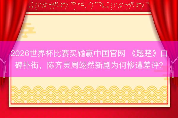 2026世界杯比赛买输赢中国官网 《翘楚》口碑扑街,陈齐灵周翊然新剧为何惨遭差评?