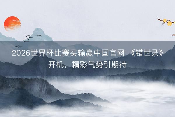 2026世界杯比赛买输赢中国官网 《错世录》开机,精彩气势引期待