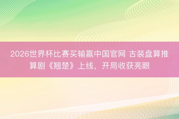 2026世界杯比赛买输赢中国官网 古装盘算推算剧《翘楚》上线,开局收获亮眼