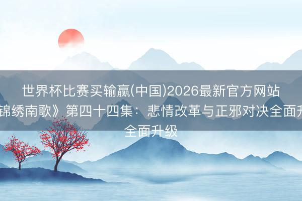 世界杯比赛买输赢(中国)2026最新官方网站 《锦绣南歌》第四十四集:悲情改革与正邪对决全面升级