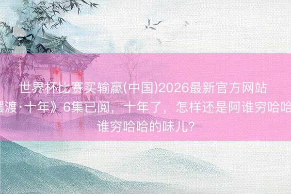 世界杯比赛买输赢(中国)2026最新官方网站 《灵魂摆渡·十年》6集已阅，十年了，怎样还是阿谁穷哈哈的味儿？