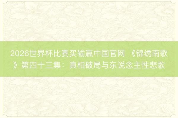 2026世界杯比赛买输赢中国官网 《锦绣南歌》第四十三集:真相破局与东说念主性悲歌