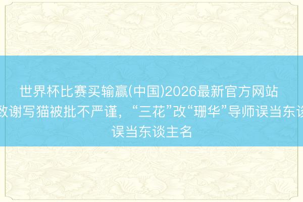 世界杯比赛买输赢(中国)2026最新官方网站 论文致谢写猫被批不严谨,“三花”改“珊华”导师误当东谈主名
