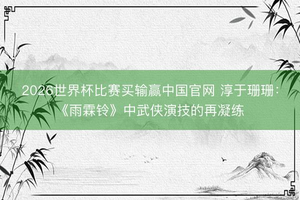 2026世界杯比赛买输赢中国官网 淳于珊珊:《雨霖铃》中武侠演技的再凝练