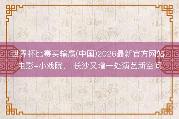 世界杯比赛买输赢(中国)2026最新官方网站 电影+小戏院, 长沙又增一处演艺新空间