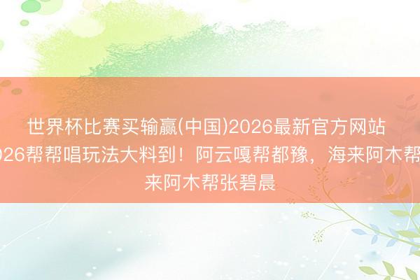 世界杯比赛买输赢(中国)2026最新官方网站 歌手2026帮帮唱玩法大料到！阿云嘎帮都豫，海来阿木帮张碧晨