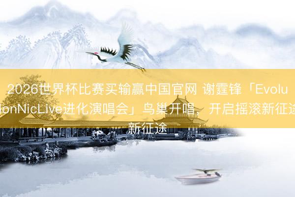 2026世界杯比赛买输赢中国官网 谢霆锋「EvolutionNicLive进化演唱会」鸟巢开唱,开启摇滚新征途