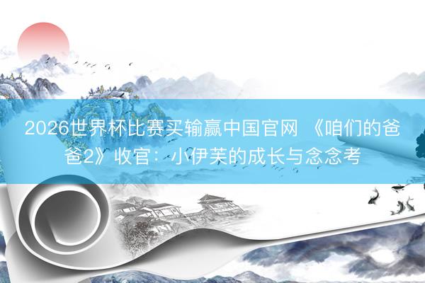 2026世界杯比赛买输赢中国官网 《咱们的爸爸2》收官:小伊芙的成长与念念考