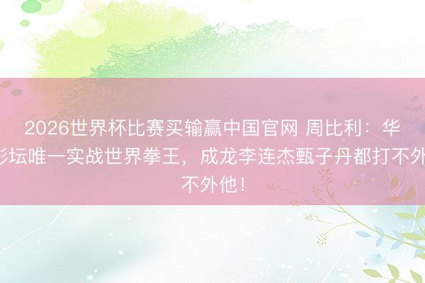 2026世界杯比赛买输赢中国官网 周比利:华语影坛唯一实战世界拳王,成龙李连杰甄子丹都打不外他!
