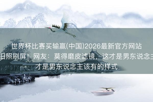 世界杯比赛买输赢(中国)2026最新官方网站 何润东项羽旧照刷屏！网友：莫得磨皮滤镜，这才是男东说念主该有的样式