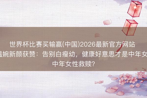 世界杯比赛买输赢(中国)2026最新官方网站 张天爱温婉新颜获赞：告别白瘦幼，健康好意思才是中年女性救赎？