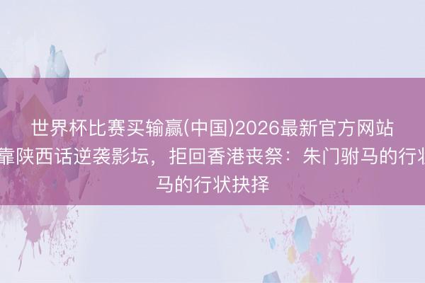 世界杯比赛买输赢(中国)2026最新官方网站 窦骁靠陕西话逆袭影坛,拒回香港丧祭:朱门驸马的行状抉择