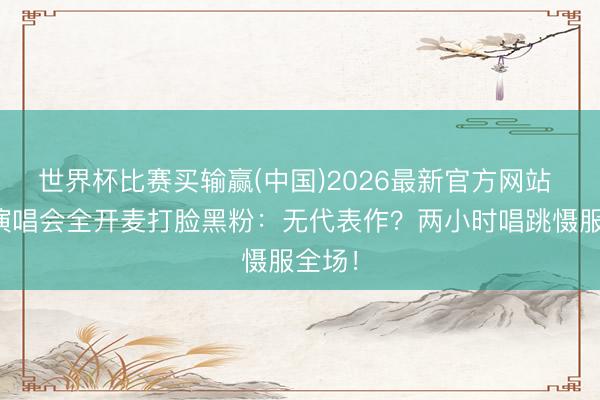 世界杯比赛买输赢(中国)2026最新官方网站 谢娜演唱会全开麦打脸黑粉:无代表作?两小时唱跳慑服全场!