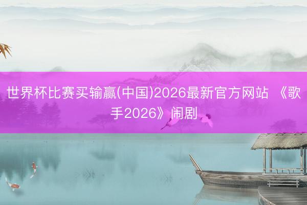 世界杯比赛买输赢(中国)2026最新官方网站 《歌手2026》闹剧