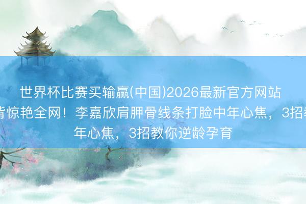 世界杯比赛买输赢(中国)2026最新官方网站 55岁好意思背惊艳全网!李嘉欣肩胛骨线条打脸中年心焦,3招教你逆龄孕育