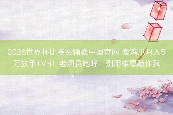 2026世界杯比赛买输赢中国官网 卖鸡爪月入5万放手TVB！老演员咆哮：别用雄厚敲诈我