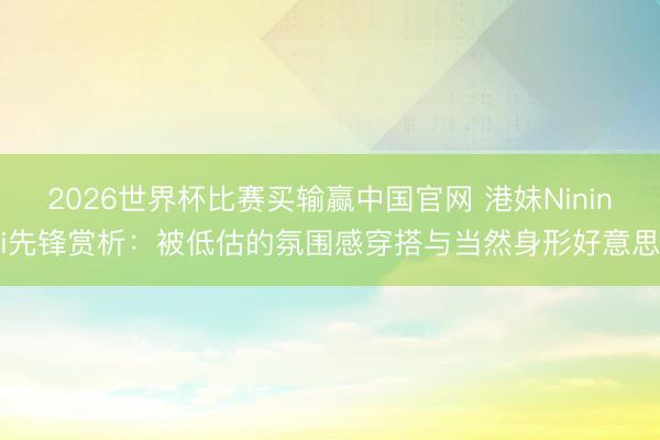 2026世界杯比赛买输赢中国官网 港妹Ninini先锋赏析:被低估的氛围感穿搭与当然身形好意思