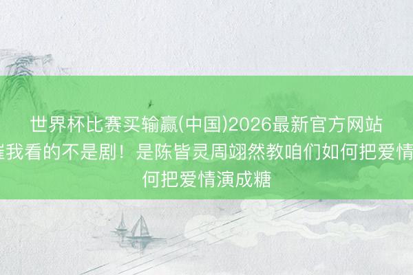 世界杯比赛买输赢(中国)2026最新官方网站 我妈催我看的不是剧！是陈皆灵周翊然教咱们如何把爱情演成糖