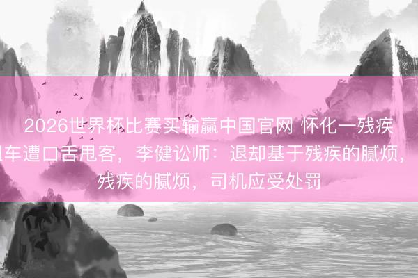 2026世界杯比赛买输赢中国官网 怀化一残疾东谈主乘出租车遭口舌甩客,李健讼师:退却基于残疾的腻烦,司机应受处罚