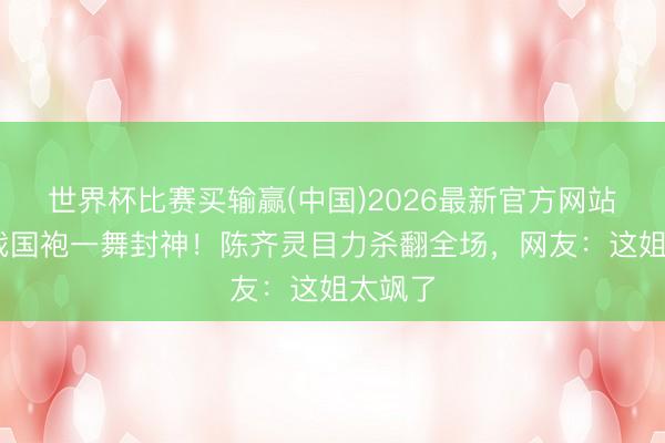 世界杯比赛买输赢(中国)2026最新官方网站 玄色战国袍一舞封神!陈齐灵目力杀翻全场,网友:这姐太飒了