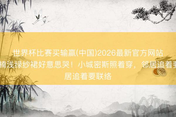 世界杯比赛买输赢(中国)2026最新官方网站 章若楠浅绿纱裙好意思哭!小城密斯照着穿,邻居追着要联络