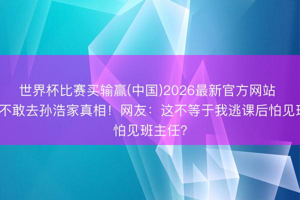 世界杯比赛买输赢(中国)2026最新官方网站 刘浩存不敢去孙浩家真相!网友:这不等于我逃课后怕见班主任?