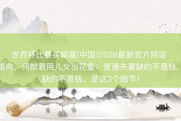 世界杯比赛买输赢(中国)2026最新官方网站 七年守孝推迟婚典，何猷君用儿女当花童：普通夫妻缺的不是钱，是这3个细节！