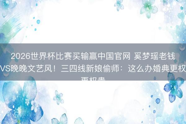 2026世界杯比赛买输赢中国官网 奚梦瑶老钱风VS晚晚文艺风!三四线新娘偷师:这么办婚典更权贵