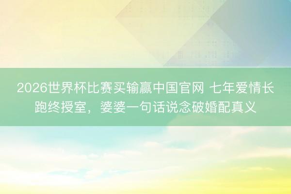 2026世界杯比赛买输赢中国官网 七年爱情长跑终授室,婆婆一句话说念破婚配真义
