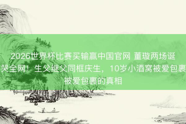 2026世界杯比赛买输赢中国官网 董璇两场诞辰宴看哭全网！生父继父同框庆生，10岁小酒窝被爱包裹的真相