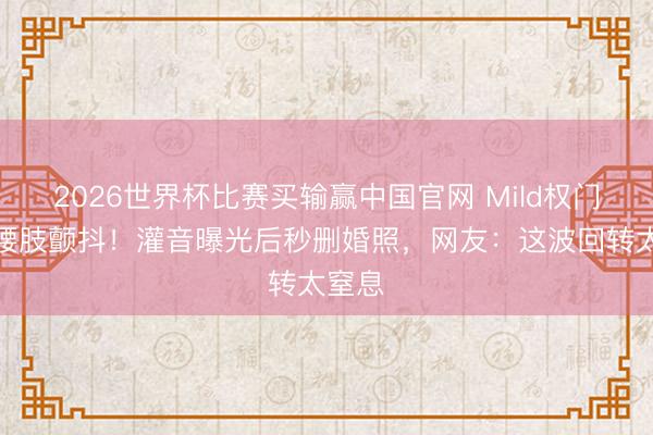 2026世界杯比赛买输赢中国官网 Mild权门梦碎腰肢颤抖!灌音曝光后秒删婚照,网友:这波回转太窒息