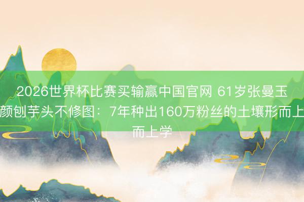 2026世界杯比赛买输赢中国官网 61岁张曼玉素颜刨芋头不修图:7年种出160万粉丝的土壤形而上学
