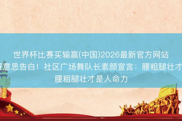 世界杯比赛买输赢(中国)2026最新官方网站 终止医好意思告白!社区广场舞队长素颜宣言:腰粗腿壮才是人命力
