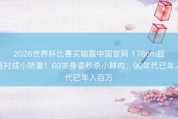 2026世界杯比赛买输赢中国官网 178cm超模被爸衬成小娇妻!60岁身姿秒杀小鲜肉,90年代已年入百万