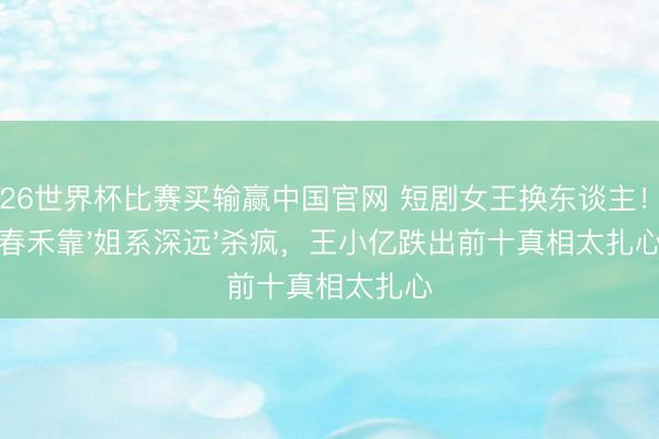 2026世界杯比赛买输赢中国官网 短剧女王换东谈主!至春禾靠'姐系深远'杀疯,王小亿跌出前十真相太扎心