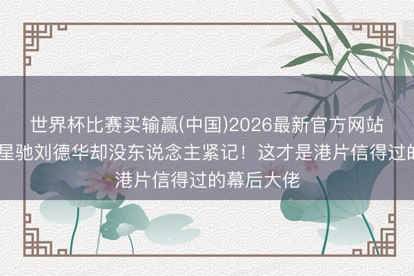 世界杯比赛买输赢(中国)2026最新官方网站 他教出周星驰刘德华却没东说念主紧记!这才是港片信得过的幕后大佬
