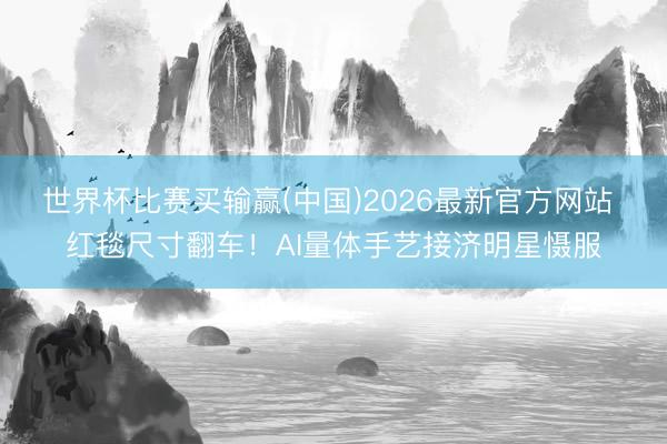 世界杯比赛买输赢(中国)2026最新官方网站 红毯尺寸翻车!AI量体手艺接济明星慑服