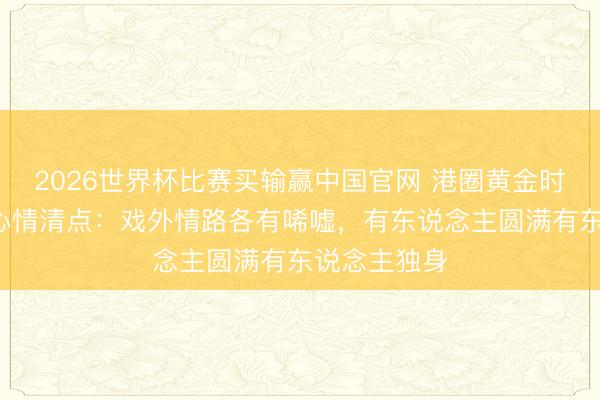 2026世界杯比赛买输赢中国官网 港圈黄金时间5位女神心情清点：戏外情路各有唏嘘，有东说念主圆满有东说念主独身