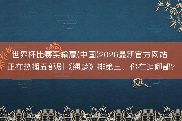 世界杯比赛买输赢(中国)2026最新官方网站 正在热播五部剧《翘楚》排第三,你在追哪部?