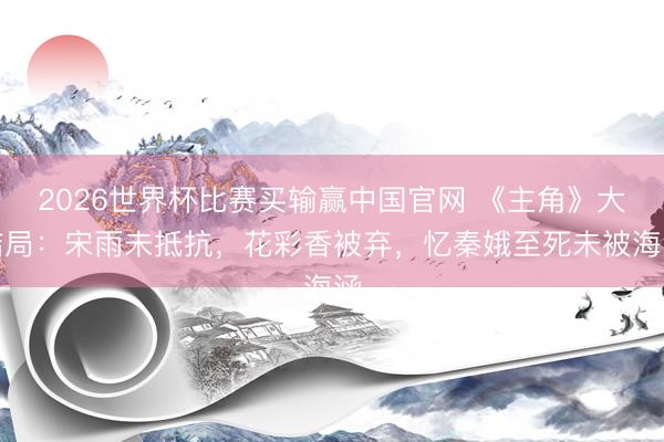 2026世界杯比赛买输赢中国官网 《主角》大结局:宋雨未抵抗,花彩香被弃,忆秦娥至死未被海涵
