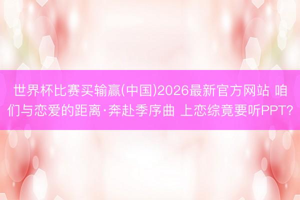 世界杯比赛买输赢(中国)2026最新官方网站 咱们与恋爱的距离·奔赴季序曲 上恋综竟要听PPT?