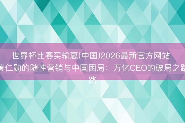 世界杯比赛买输赢(中国)2026最新官方网站 黄仁勋的随性营销与中国困局:万亿CEO的破局之路