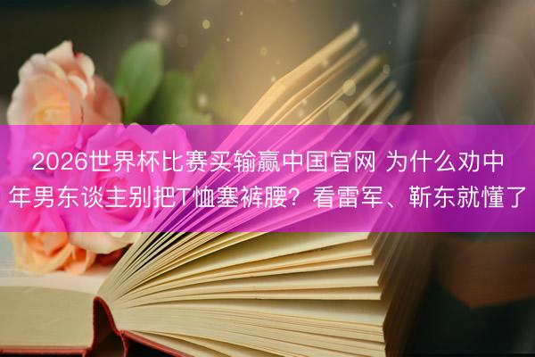 2026世界杯比赛买输赢中国官网 为什么劝中年男东谈主别把T恤塞裤腰?看雷军、靳东就懂了