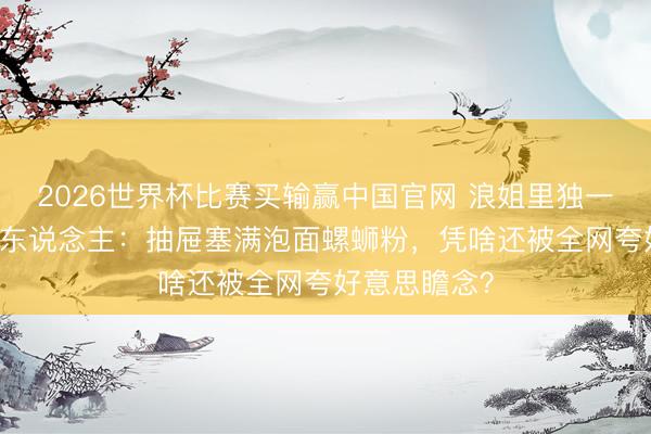 2026世界杯比赛买输赢中国官网 浪姐里独一胖了12斤的东说念主:抽屉塞满泡面螺蛳粉,凭啥还被全网夸好意思瞻念?