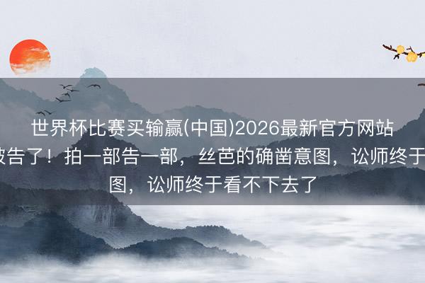 世界杯比赛买输赢(中国)2026最新官方网站 鞠婧祎又被告了!拍一部告一部,丝芭的确凿意图,讼师终于看不下去了