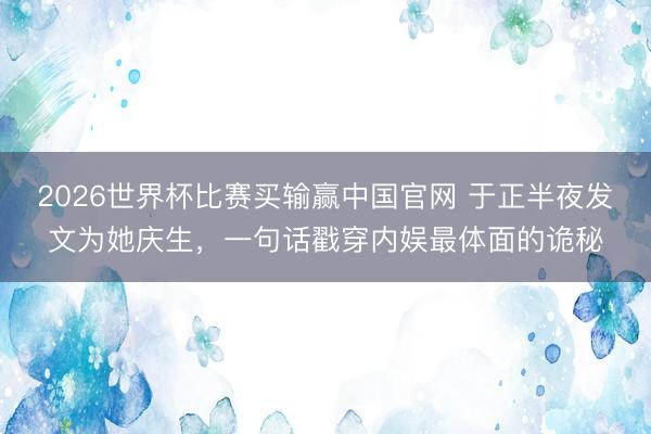 2026世界杯比赛买输赢中国官网 于正半夜发文为她庆生,一句话戳穿内娱最体面的诡秘