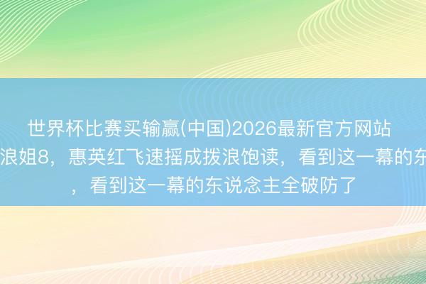 世界杯比赛买输赢(中国)2026最新官方网站 66岁影后被喊上浪姐8,惠英红飞速摇成拨浪饱读,看到这一幕的东说念主全破防了
