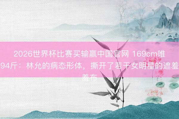 2026世界杯比赛买输赢中国官网 169cm唯有94斤:林允的病态形体,撕开了若干女明星的遮羞布