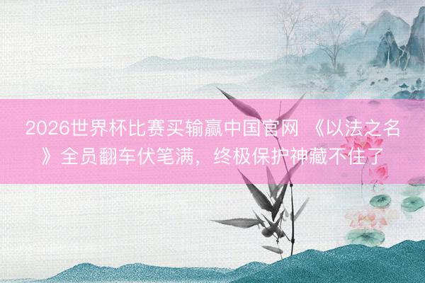 2026世界杯比赛买输赢中国官网 《以法之名》全员翻车伏笔满,终极保护神藏不住了